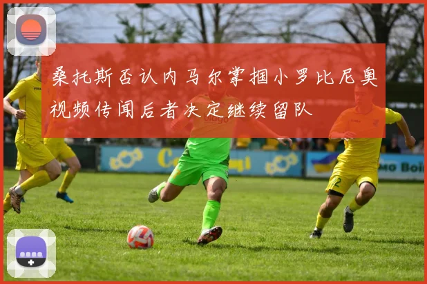 桑托斯否认内马尔掌掴小罗比尼奥视频传闻后者决定继续留队