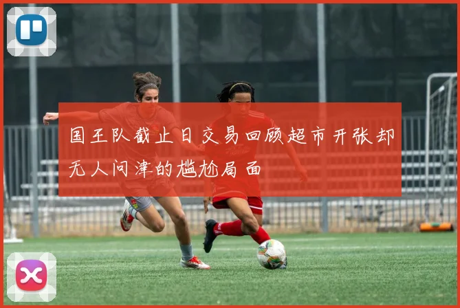 国王队截止日交易回顾超市开张却无人问津的尴尬局面