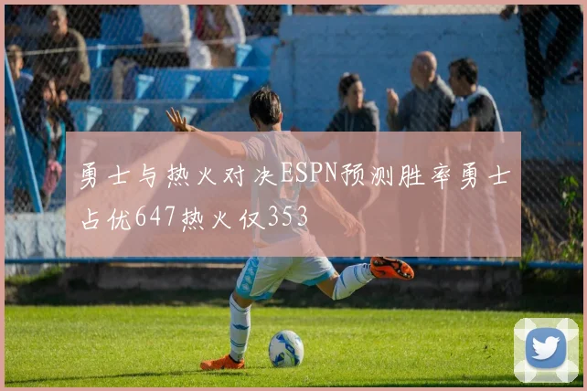 勇士与热火对决ESPN预测胜率勇士占优647热火仅353