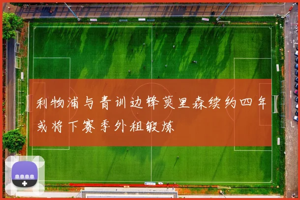 利物浦与青训边锋莫里森续约四年或将下赛季外租锻炼