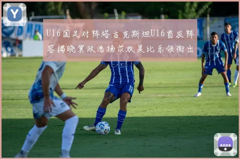 U16国足对阵塔吉克斯坦U16首发阵容揭晓冀政浩杨苡欢吴比乐领衔出战