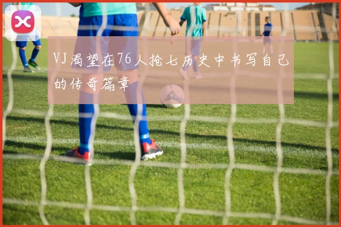 VJ渴望在76人抢七历史中书写自己的传奇篇章