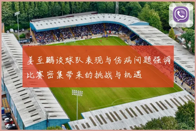 姜至鹏谈球队表现与伤病问题强调比赛密集带来的挑战与机遇