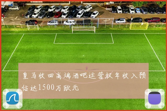 皇马收回高端酒吧运营权年收入预估达1500万欧元
