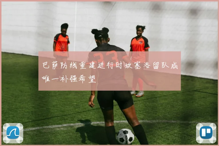 巴萨防线重建进行时坎塞洛留队成唯一补强希望