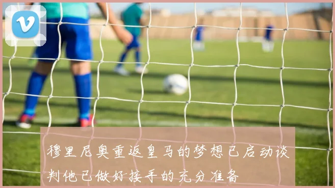 穆里尼奥重返皇马的梦想已启动谈判他已做好接手的充分准备