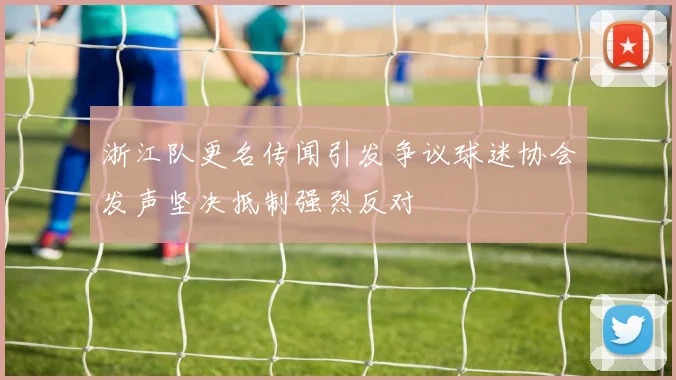 浙江队更名传闻引发争议球迷协会发声坚决抵制强烈反对