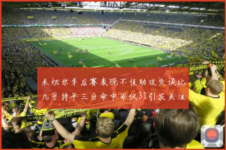 米切尔季后赛表现不佳助攻失误比几乎持平三分命中率仅31引发关注