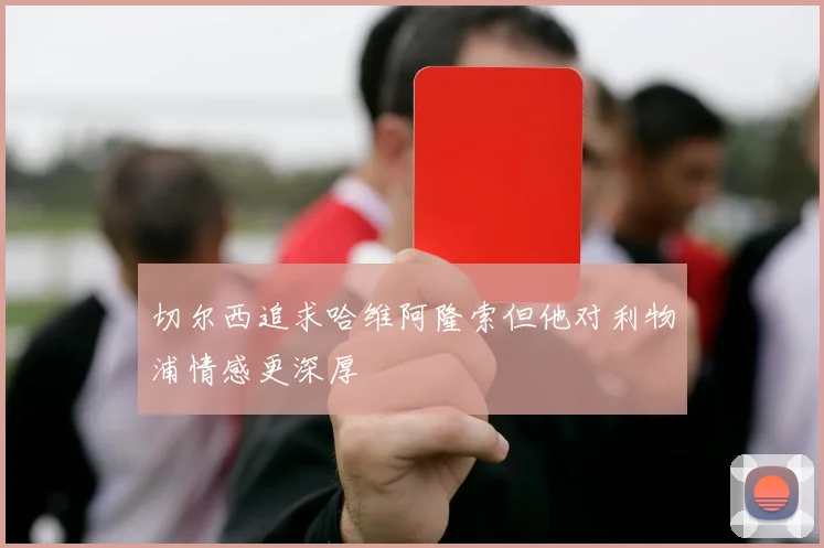 切尔西追求哈维阿隆索但他对利物浦情感更深厚