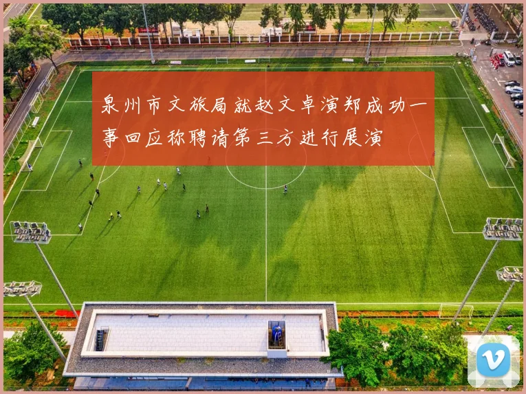 泉州市文旅局就赵文卓演郑成功一事回应称聘请第三方进行展演