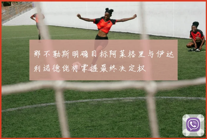 那不勒斯明确目标阿莱格里与伊达利诺德佬将掌握最终决定权