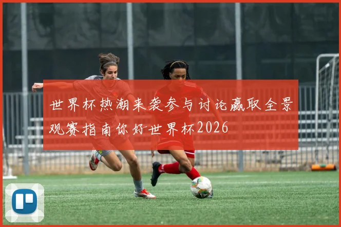 世界杯热潮来袭参与讨论赢取全景观赛指南你好世界杯2026