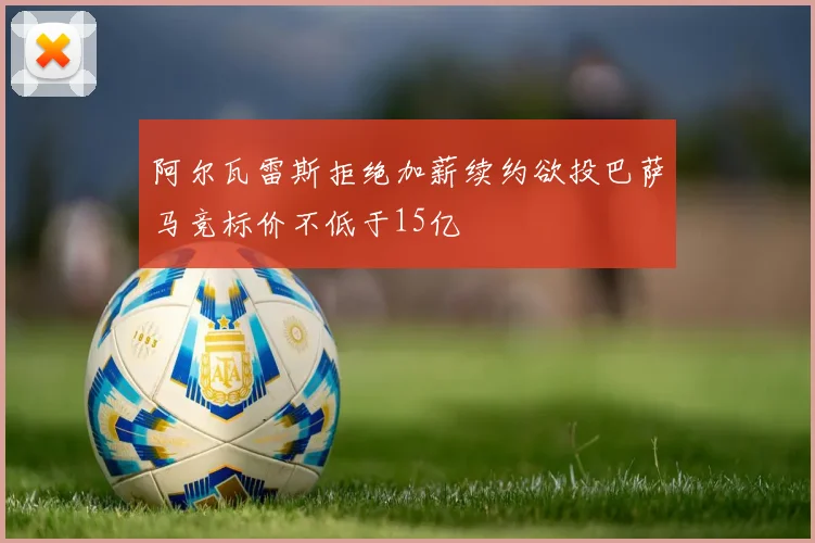 阿尔瓦雷斯拒绝加薪续约欲投巴萨马竞标价不低于15亿