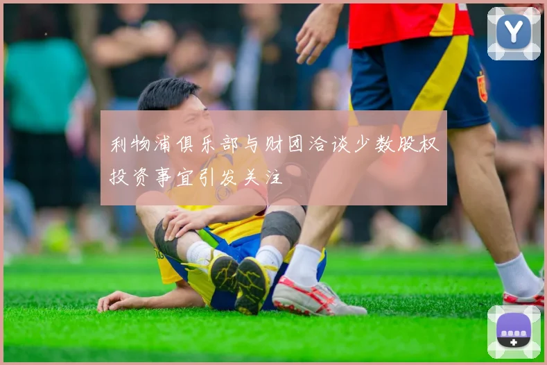 利物浦俱乐部与财团洽谈少数股权投资事宜引发关注