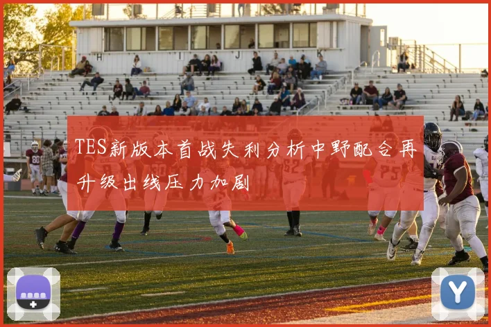 TES新版本首战失利分析中野配合再升级出线压力加剧