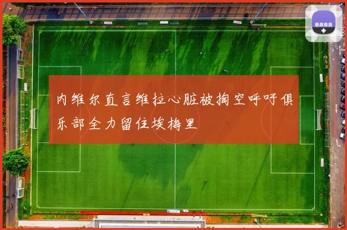 内维尔直言维拉心脏被掏空呼吁俱乐部全力留住埃梅里